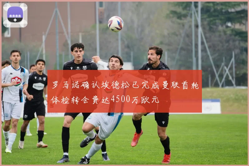 罗马诺确认埃德松已完成曼联首轮体检转会费达4500万欧元