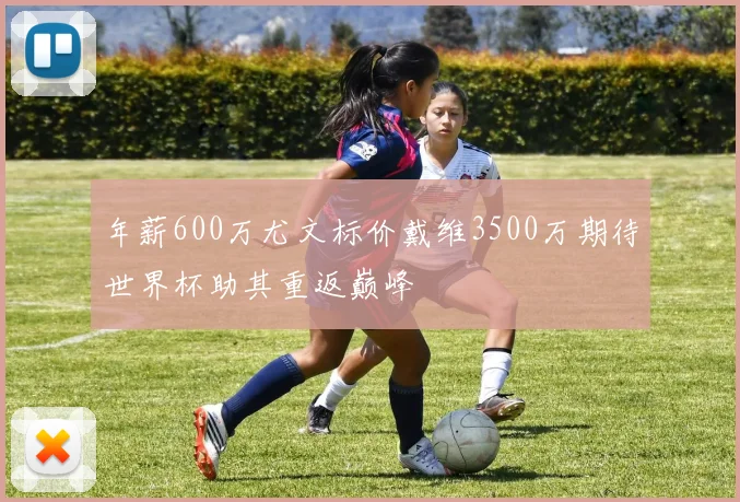 年薪600万尤文标价戴维3500万期待世界杯助其重返巅峰