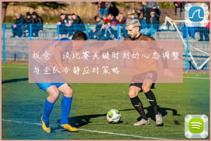 板仓滉谈比赛关键时刻的心态调整与全队冷静应对策略