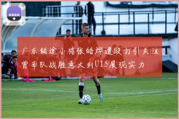 广东铭途小将张皓烨遭殴打引关注曾率队战胜意大利U15展现实力