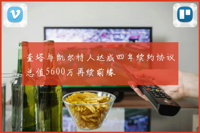 奎塔与凯尔特人达成四年续约协议总值5600万再续前缘