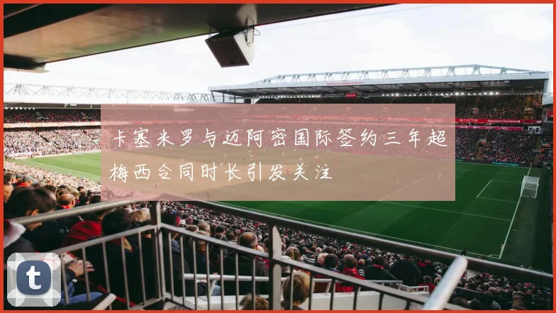 卡塞米罗与迈阿密国际签约三年超梅西合同时长引发关注