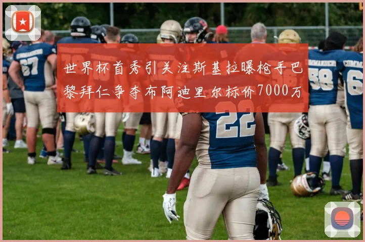 世界杯首秀引关注斯基拉曝枪手巴黎拜仁争夺布阿迪里尔标价7000万欧元