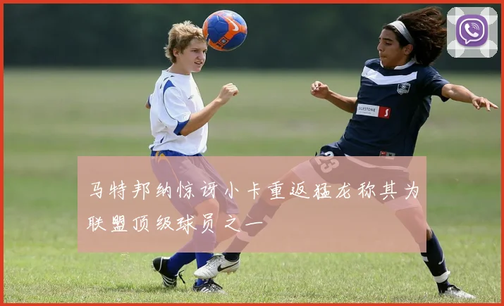 马特邦纳惊讶小卡重返猛龙称其为联盟顶级球员之一