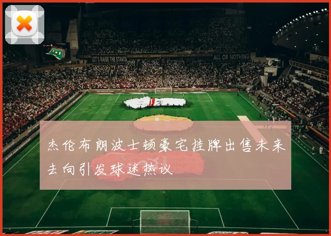 杰伦布朗波士顿豪宅挂牌出售未来去向引发球迷热议