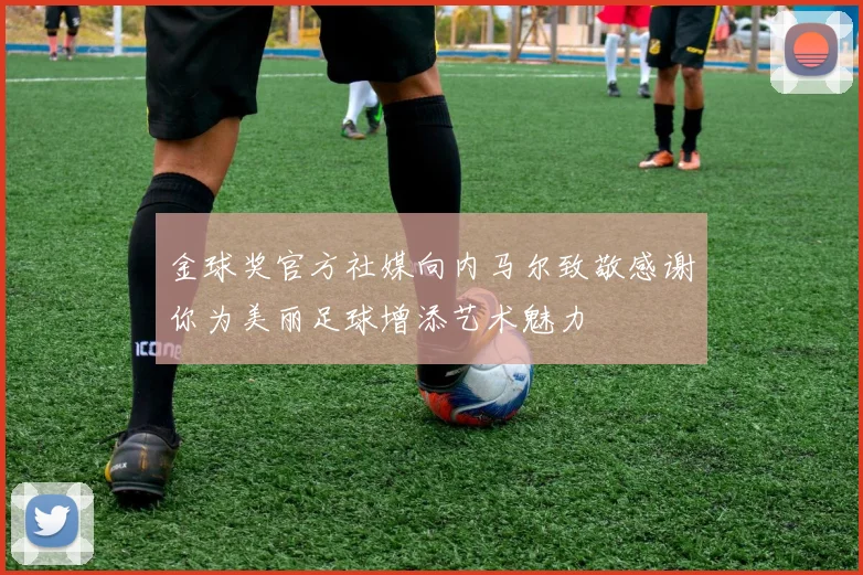 金球奖官方社媒向内马尔致敬感谢你为美丽足球增添艺术魅力