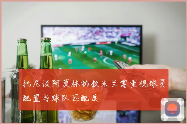 托尼谈阿莫林执教米兰需重视球员配置与球队匹配度