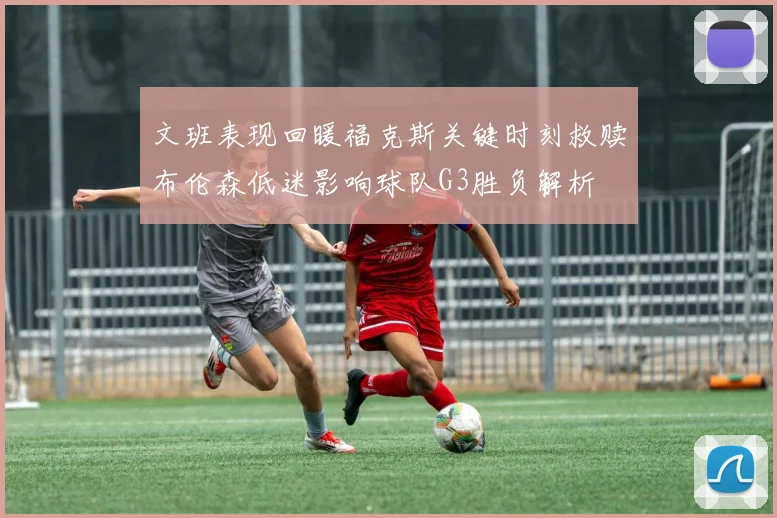 文班表现回暖福克斯关键时刻救赎布伦森低迷影响球队G3胜负解析