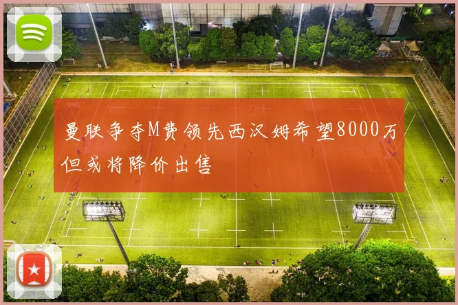曼联争夺M费领先西汉姆希望8000万但或将降价出售