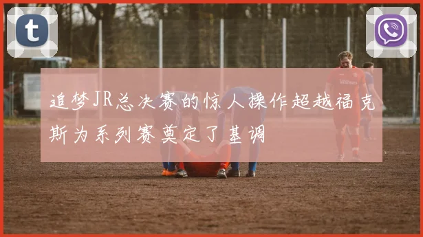 追梦JR总决赛的惊人操作超越福克斯为系列赛奠定了基调