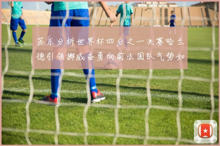 苏东分析世界杯四分之一决赛哈兰德引领挪威奋勇向前法国队气势如虹