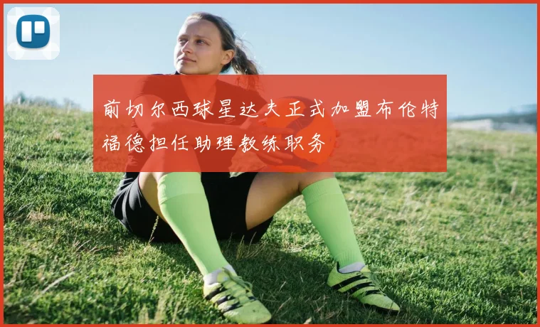 前切尔西球星达夫正式加盟布伦特福德担任助理教练职务