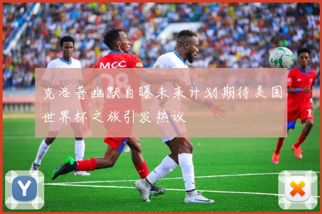 克洛普幽默自曝未来计划期待美国世界杯之旅引发热议